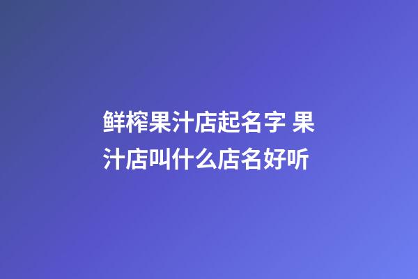 鲜榨果汁店起名字 果汁店叫什么店名好听-第1张-店铺起名-玄机派